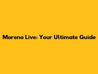 Moreno Live: Your Ultimate Guide
