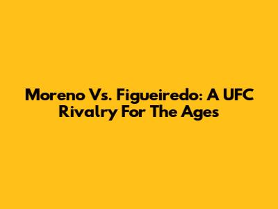 Moreno Vs. Figueiredo: A UFC Rivalry For The Ages
