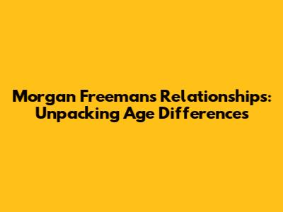 Morgan Freeman's Relationships: Unpacking Age Differences