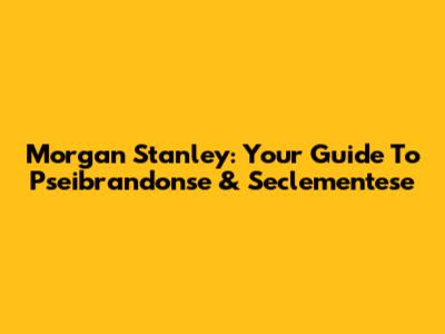 Morgan Stanley: Your Guide To Pseibrandonse & Seclementese