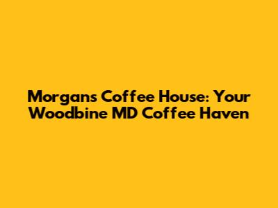 Morgans Coffee House: Your Woodbine MD Coffee Haven