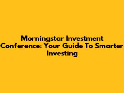 Morningstar Investment Conference: Your Guide To Smarter Investing