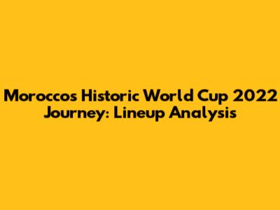 Morocco's Historic World Cup 2022 Journey: Lineup Analysis