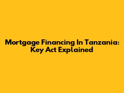 Mortgage Financing In Tanzania: Key Act Explained