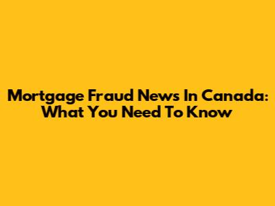 Mortgage Fraud News In Canada: What You Need To Know