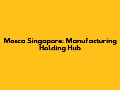 Mosca Singapore: Manufacturing Holding Hub