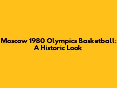 Moscow 1980 Olympics Basketball: A Historic Look