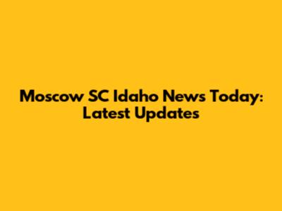 Moscow SC Idaho News Today: Latest Updates