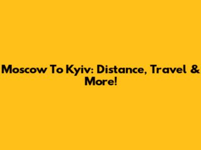 Moscow To Kyiv: Distance, Travel & More!