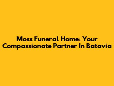 Moss Funeral Home: Your Compassionate Partner In Batavia