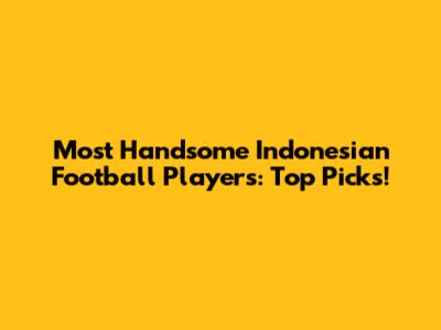 Most Handsome Indonesian Football Players: Top Picks!