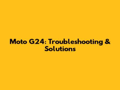 Moto G24: Troubleshooting & Solutions