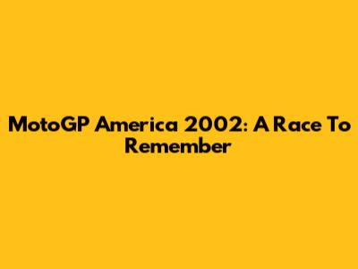 MotoGP America 2002: A Race To Remember