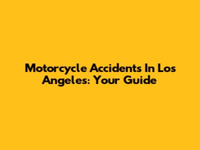 Motorcycle Accidents In Los Angeles: Your Guide