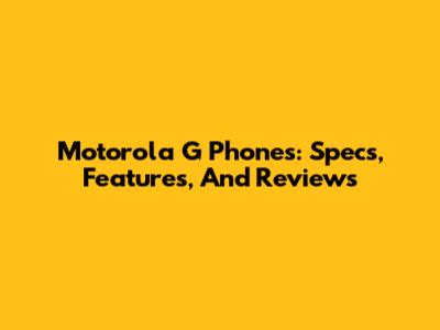 Motorola G Phones: Specs, Features, And Reviews