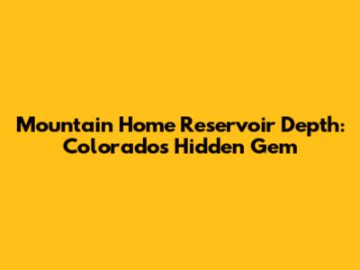 Mountain Home Reservoir Depth: Colorado's Hidden Gem