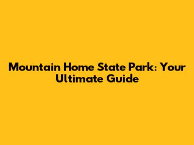 Mountain Home State Park: Your Ultimate Guide