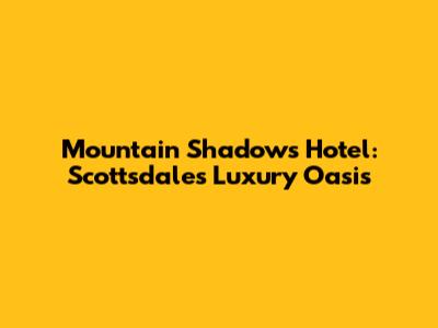 Mountain Shadows Hotel: Scottsdale's Luxury Oasis