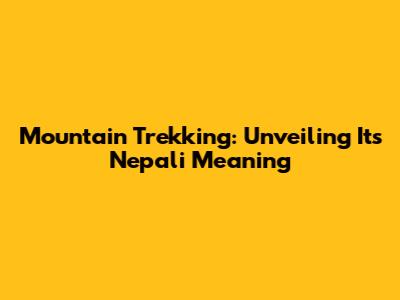 Mountain Trekking: Unveiling Its Nepali Meaning