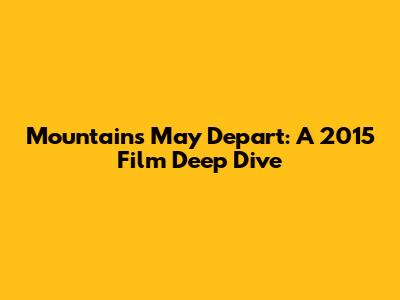 Mountains May Depart: A 2015 Film Deep Dive