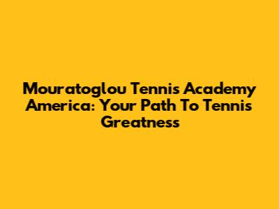 Mouratoglou Tennis Academy America: Your Path To Tennis Greatness