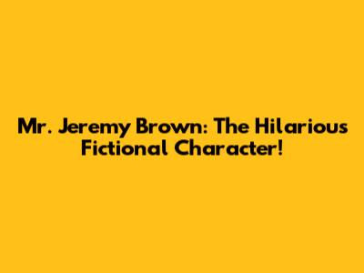 Mr. Jeremy Brown: The Hilarious Fictional Character!