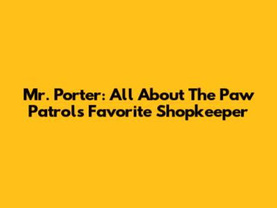 Mr. Porter: All About The Paw Patrol's Favorite Shopkeeper