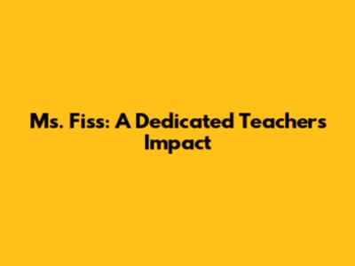 Ms. Fiss: A Dedicated Teacher's Impact