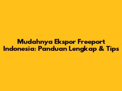 Mudahnya Ekspor Freeport Indonesia: Panduan Lengkap & Tips