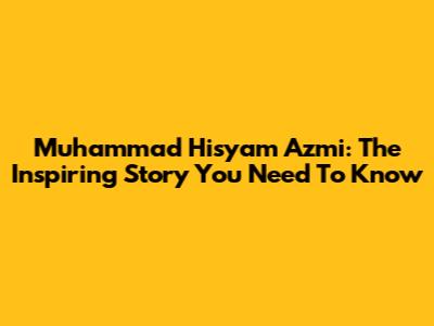 Muhammad Hisyam Azmi: The Inspiring Story You Need To Know