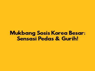 Mukbang Sosis Korea Besar: Sensasi Pedas & Gurih!