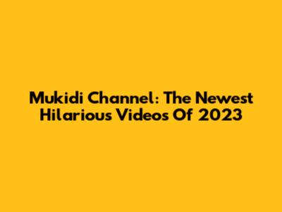 Mukidi Channel: The Newest Hilarious Videos Of 2023