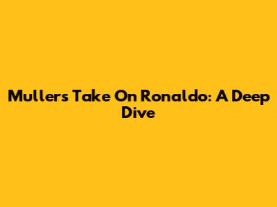 Muller's Take On Ronaldo: A Deep Dive
