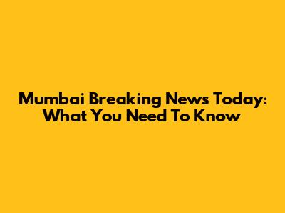 Mumbai Breaking News Today: What You Need To Know