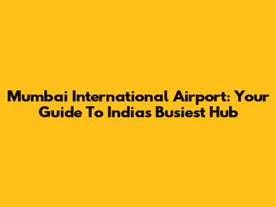 Mumbai International Airport: Your Guide To India's Busiest Hub