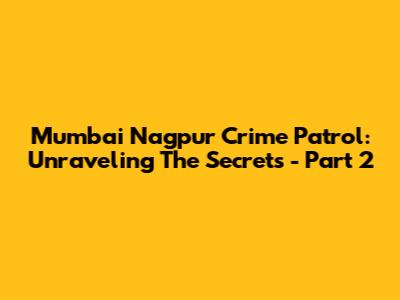 Mumbai Nagpur Crime Patrol: Unraveling The Secrets - Part 2