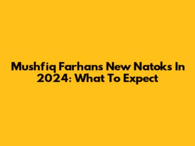 Mushfiq Farhan's New Natoks In 2024: What To Expect