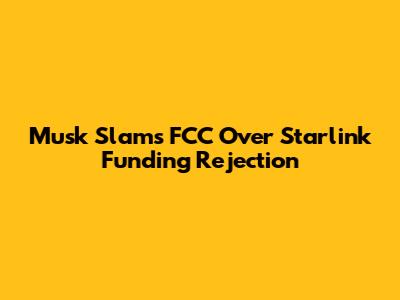 Musk Slams FCC Over Starlink Funding Rejection