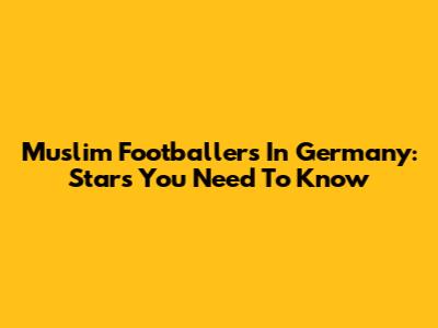Muslim Footballers In Germany: Stars You Need To Know