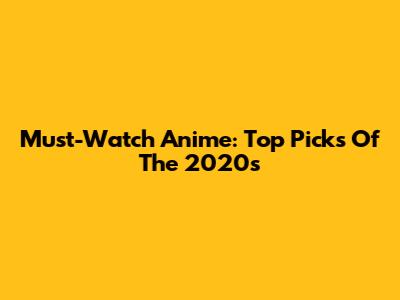 Must-Watch Anime: Top Picks Of The 2020s