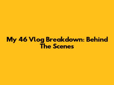 My 46 Vlog Breakdown: Behind The Scenes