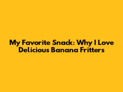 My Favorite Snack: Why I Love Delicious Banana Fritters