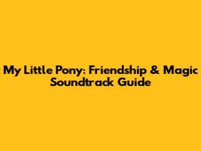 My Little Pony: Friendship & Magic Soundtrack Guide