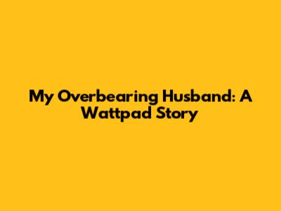 My Overbearing Husband: A Wattpad Story