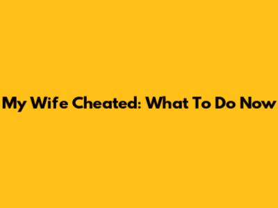 My Wife Cheated: What To Do Now