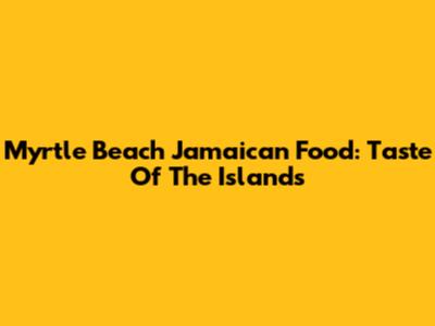 Myrtle Beach Jamaican Food: Taste Of The Islands