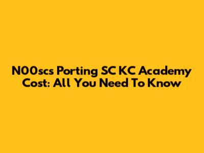 N00scs Porting SC KC Academy Cost: All You Need To Know