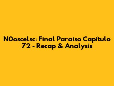 N0oscelsc: Final Paraiso Capítulo 72 - Recap & Analysis