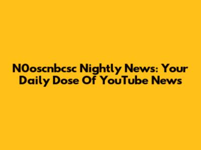 N0oscnbcsc Nightly News: Your Daily Dose Of YouTube News