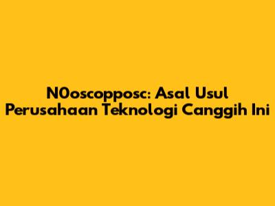 N0oscopposc: Asal Usul Perusahaan Teknologi Canggih Ini